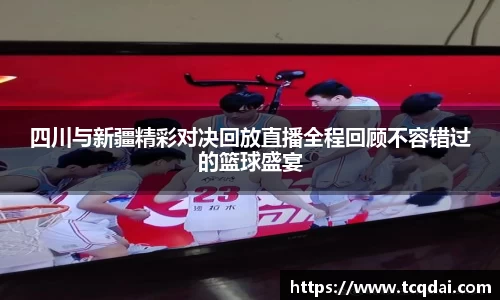 四川与新疆精彩对决回放直播全程回顾不容错过的篮球盛宴